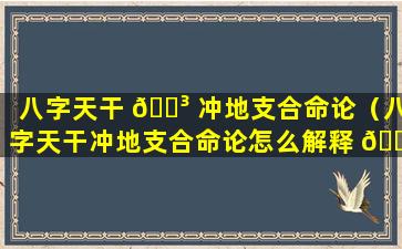 八字天干 🐳 冲地支合命论（八字天干冲地支合命论怎么解释 🌾 ）